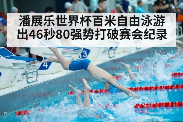 潘展乐世界杯百米自由泳游出46秒80强势打破赛会纪录