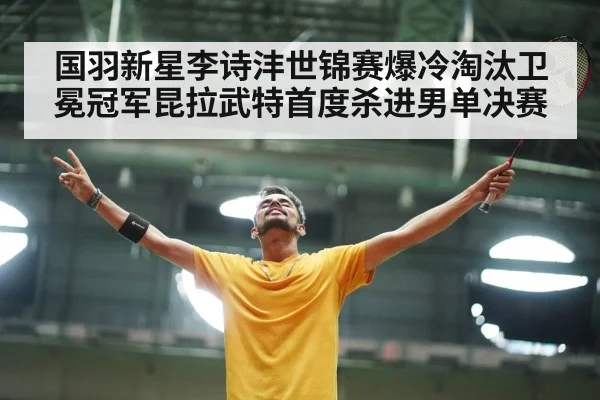 国羽新星李诗沣世锦赛爆冷淘汰卫冕冠军昆拉武特首度杀进男单决赛