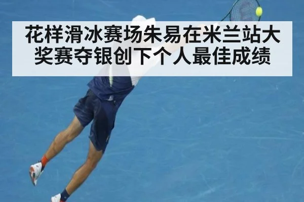 花样滑冰赛场朱易在米兰站大奖赛夺银创下个人最佳成绩