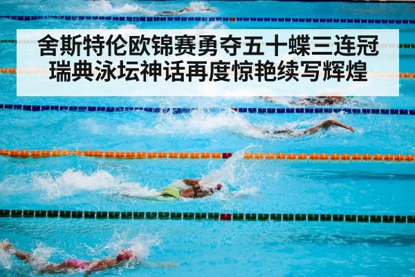 舍斯特伦欧锦赛勇夺五十蝶三连冠瑞典泳坛神话再度惊艳续写辉煌