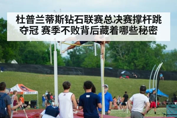 杜普兰蒂斯钻石联赛总决赛撑杆跳夺冠 赛季不败背后藏着哪些秘密