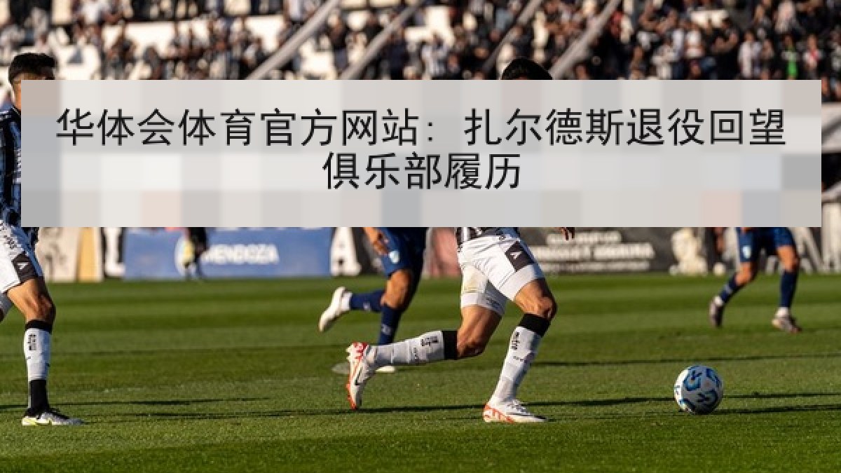 华体会体育官方网站: 扎尔德斯退役回望俱乐部履历