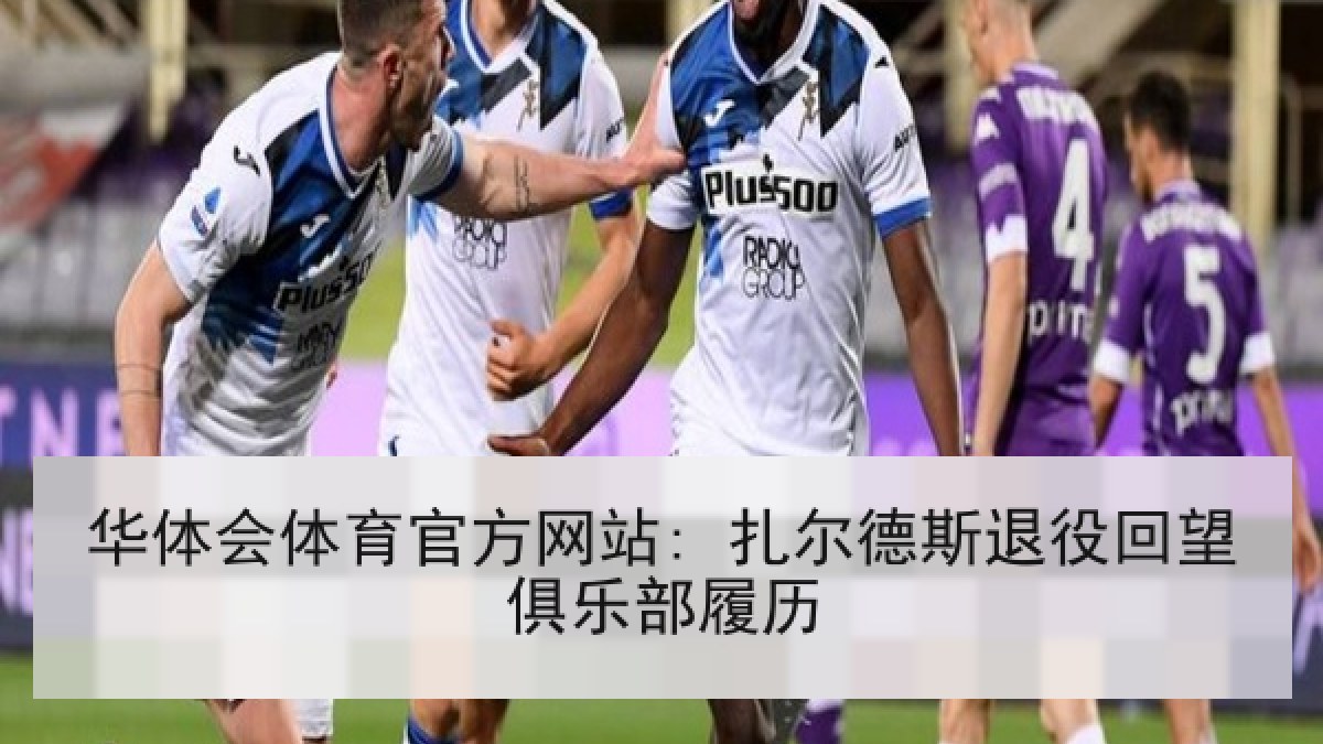 华体会体育官方网站: 扎尔德斯退役回望俱乐部履历